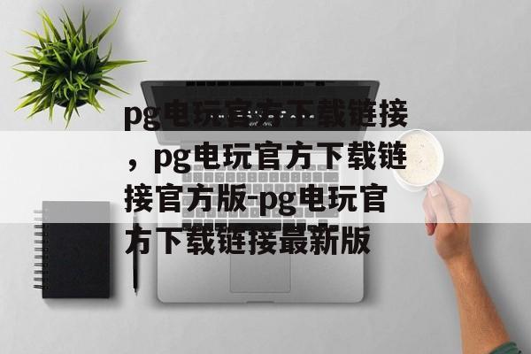 pg电玩官方下载链接，pg电玩官方下载链接官方版-pg电玩官方下载链接最新版