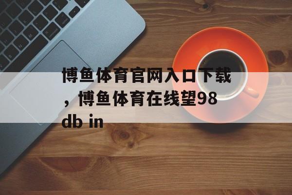 博鱼体育官网入口下载，博鱼体育在线望98db in