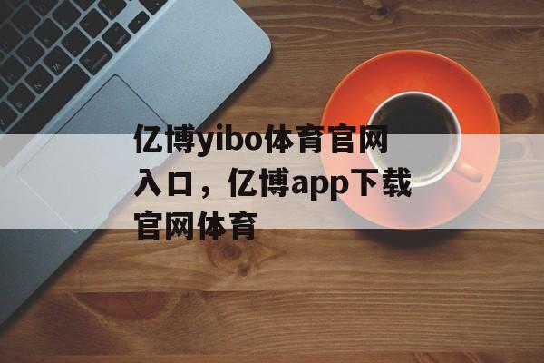 亿博yibo体育官网入口，亿博app下载官网体育