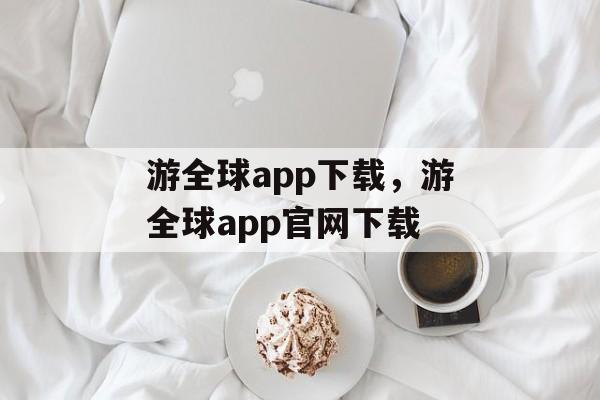 游全球app下载，游全球app官网下载