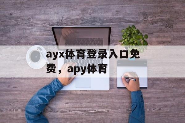 ayx体育登录入口免费，apy体育