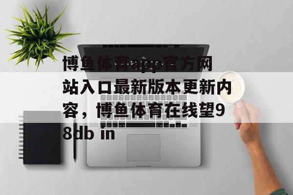 博鱼体育app官方网站入口最新版本更新内容，博鱼体育在线望98db in