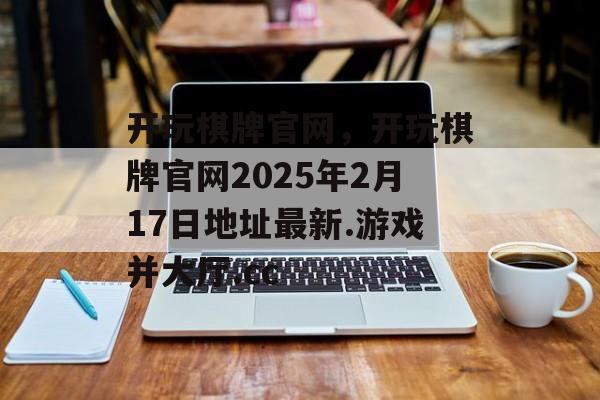 开玩棋牌官网，开玩棋牌官网2025年2月17日地址最新.游戏并大厅.cc