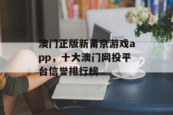 澳门正版新莆京游戏app，十大澳门网投平台信誉排行榜